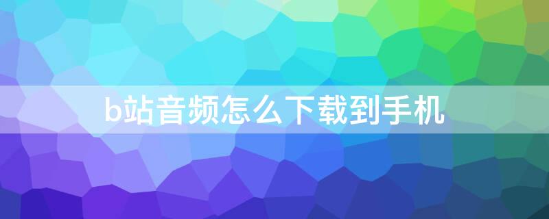 b站音频怎么下载到手机（b站音频怎么下载到本地音乐）