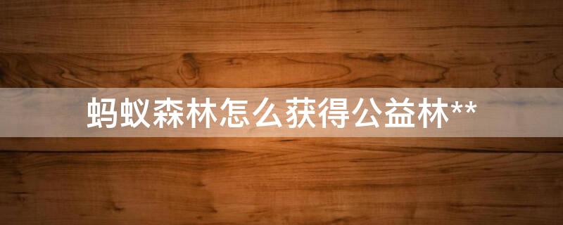 蚂蚁森林怎么获得公益林** 蚂蚁森林怎么获得公益林积分