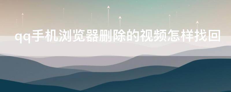 qq手机浏览器删除的视频怎样找回 qq手机浏览器删除的视频怎样找回来
