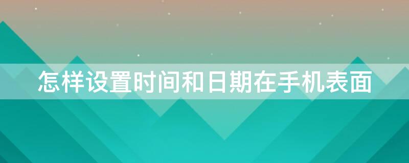 怎样设置时间和日期在手机表面（怎么让时间和日期显示在手机屏幕上）