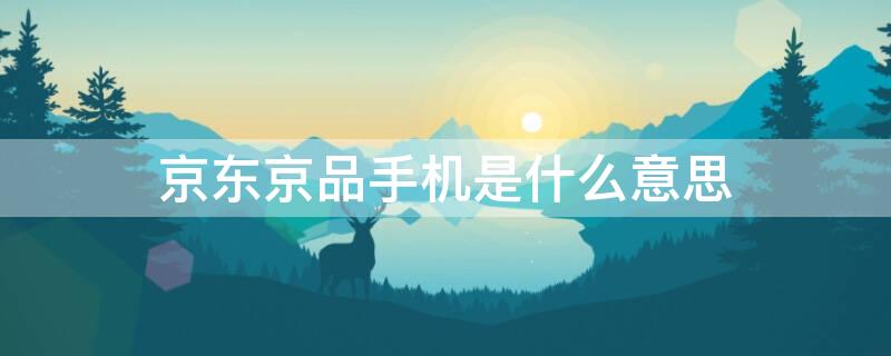 京东京品手机是什么意思 京品手机啥意思