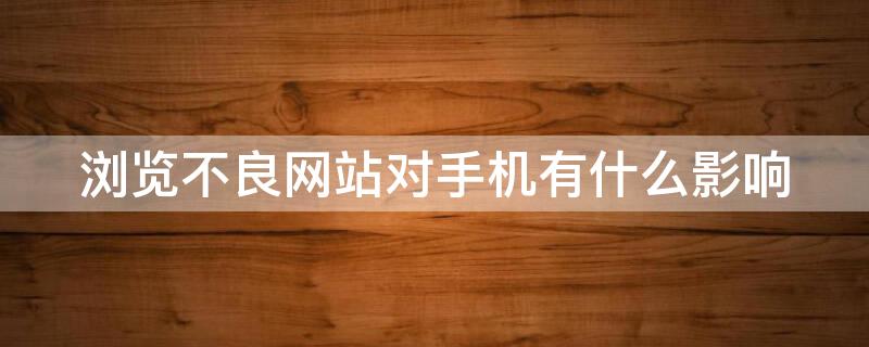 浏览不良网站对手机有什么影响（浏览不良网站对手机有什么影响怎么解决）