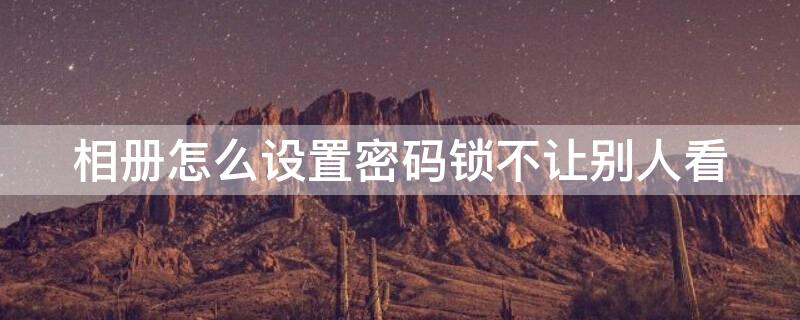 相册怎么设置密码锁不让别人看 vivo相册怎么设置密码锁不让别人看