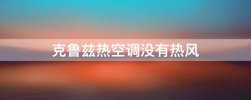 克鲁兹热空调没有热风（克鲁兹汽车没有热风）