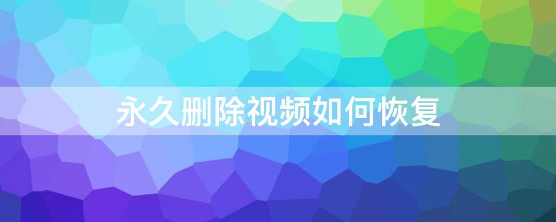 永久删除视频如何恢复 怎么找回相册永久删除的视频