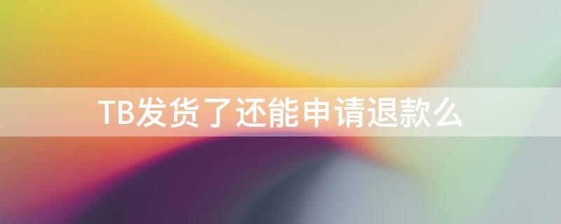 TB发货了还能申请退款么 tb已发货未收到货可以退款吗