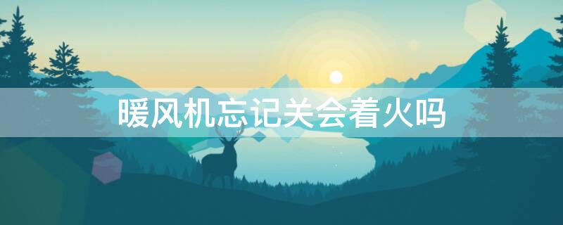 暖风机忘记关会着火吗 暖风机忘关了会不会失火
