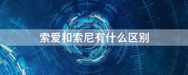 索爱和索尼有什么区别 索爱和索尼有什么区别?索爱E30怎么智能播报天气