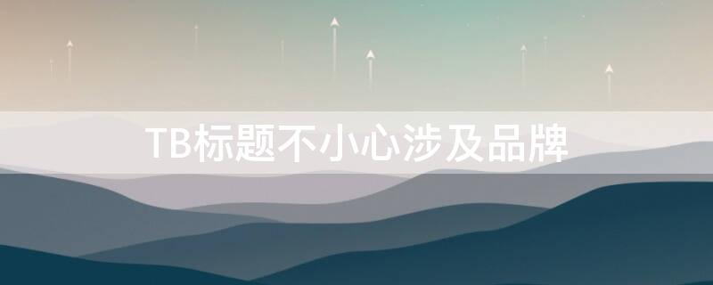 TB标题不小心涉及品牌（淘宝标题不小心涉及品牌）