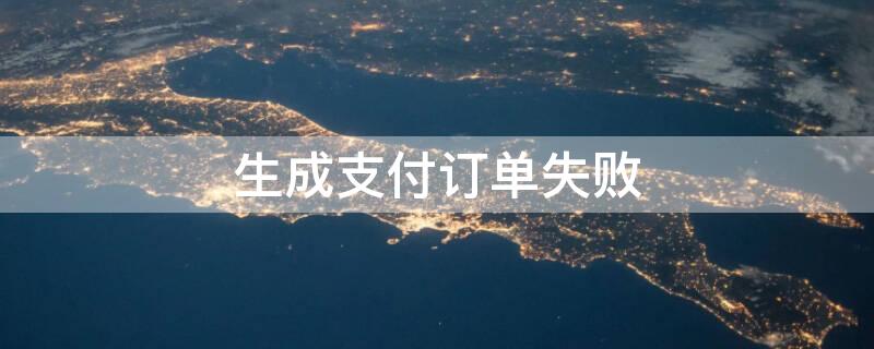生成支付订单失败 生成支付订单失败怎么办