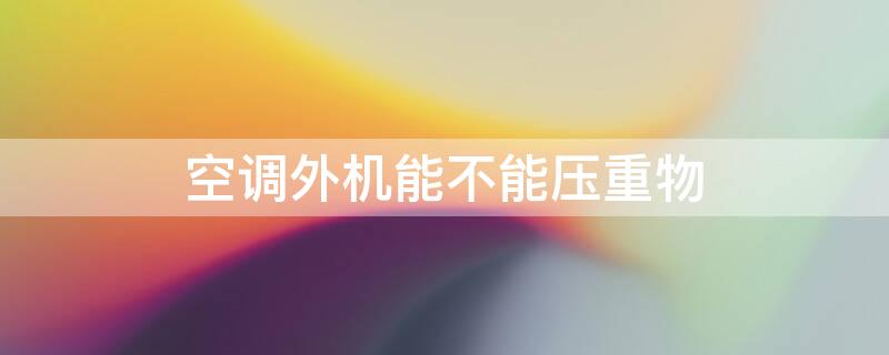 空调外机能不能压重物 空调外机能不能压重物上去