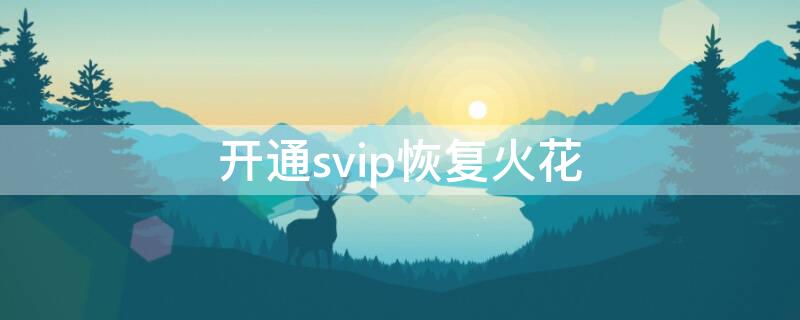开通svip恢复火花（svip恢复火花能恢复天数吗）