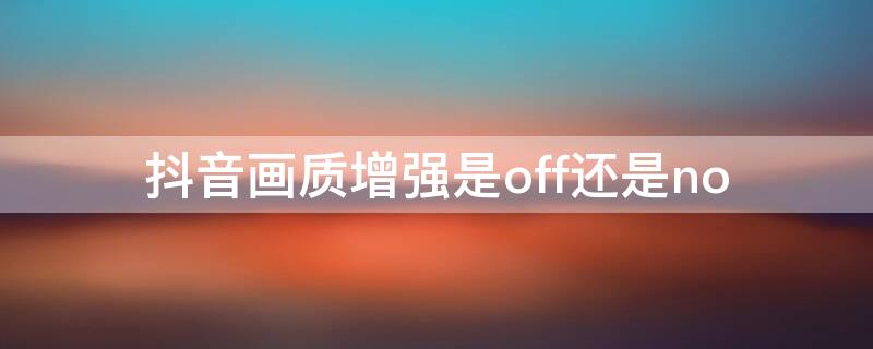 抖音画质增强是off还是no 抖音画质增强功能有用不