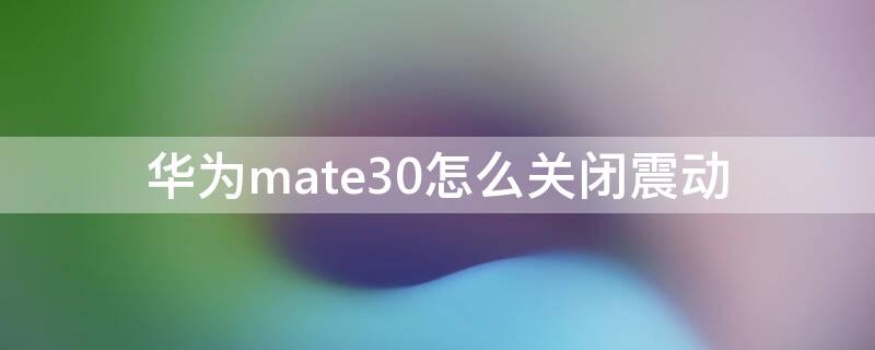 华为mate30怎么关闭震动（mate30怎么关闭振动）