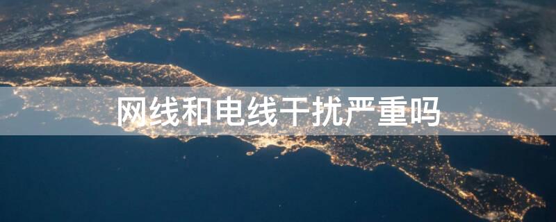 网线和电线干扰严重吗（网线和电线有干扰吗）