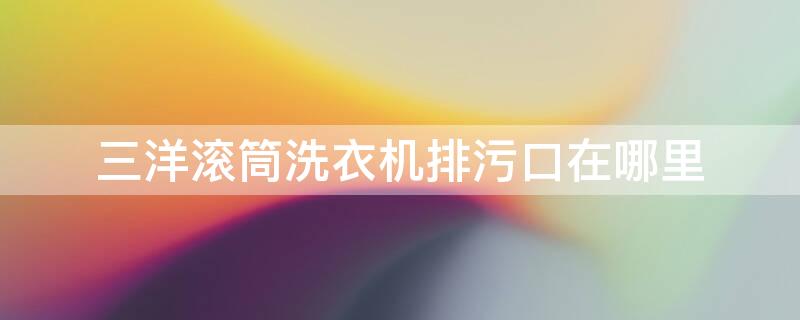三洋滚筒洗衣机排污口在哪里（三洋滚筒洗衣机排污口在哪里图解）