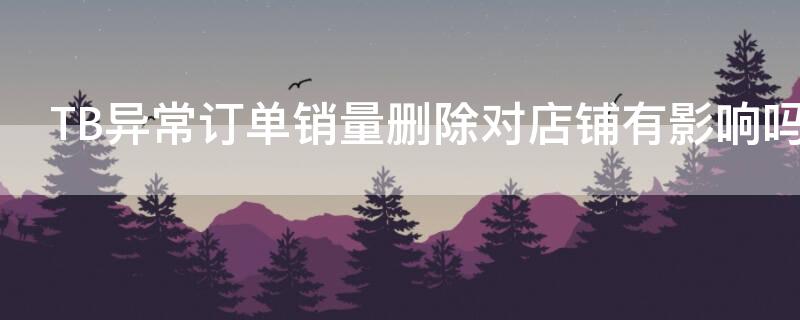 TB异常订单销量删除对店铺有影响吗 tb异常订单销量删除对店铺有影响吗知乎