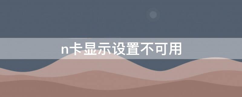 n卡显示设置不可用（n卡显示设置不可用 未链接GPU的显示器）