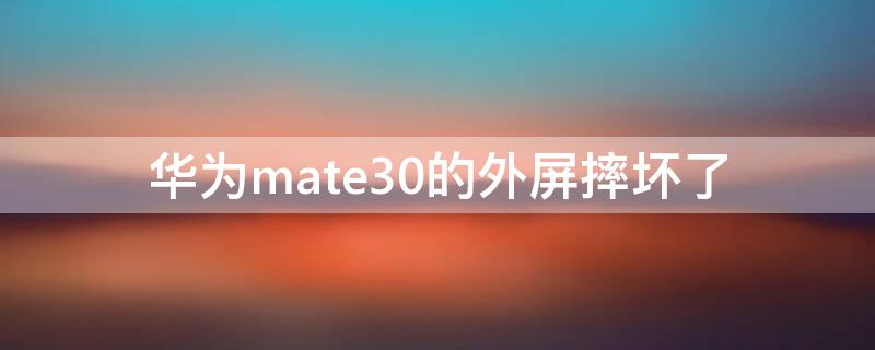 华为mate30的外屏摔坏了 华为手机mate30外屏碎了修理要多少钱