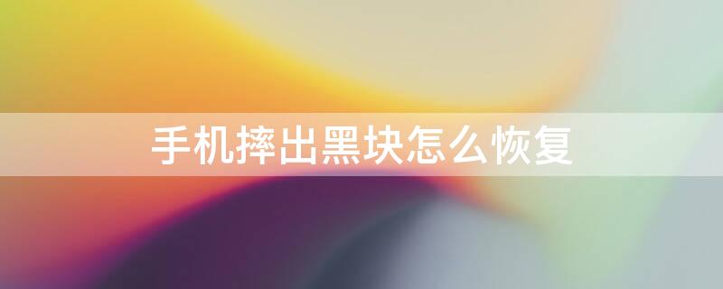 手机摔出黑块怎么恢复（手机摔出黑块怎么恢复多少钱）