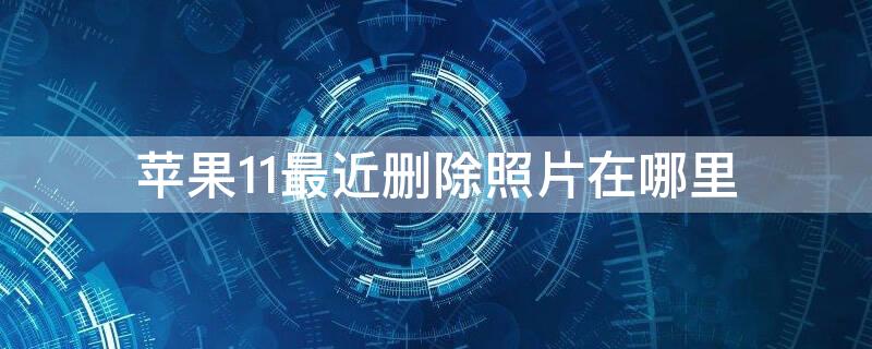 iPhone11最近删除照片在哪里（苹果11最近删除照片删除了怎么恢复）