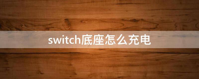 switch底座怎么充电（switch底座怎么充电?）