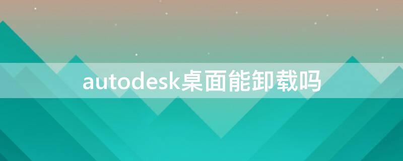 autodesk桌面能卸载吗（autodesk桌面应用程序可以退出吗）