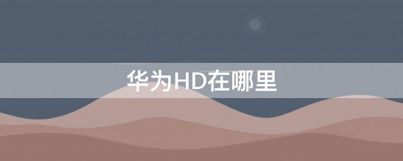 华为HD在哪里（华为hd在哪里关闭）
