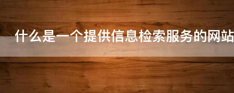 什么是一个提供信息检索服务的网站（什么是一个提供信息检索服务的网站它使用某些程序）
