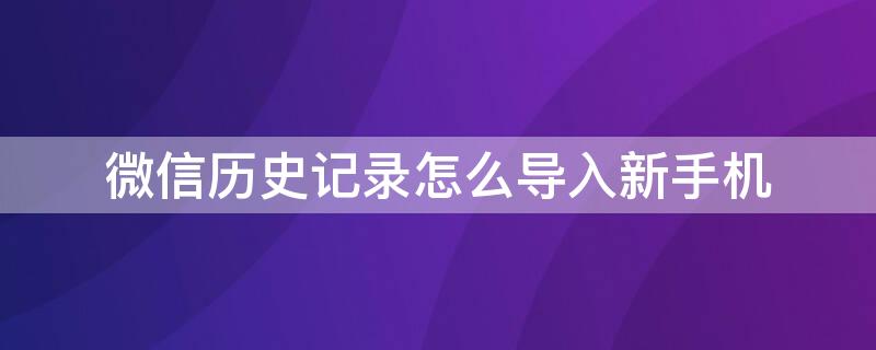 微信历史记录怎么导入新手机 微信历史记录怎么传到新手机