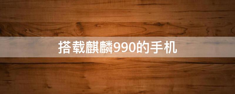搭载麒麟990的手机 搭载麒麟990的手机有哪些