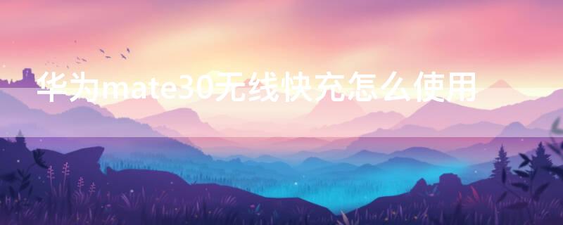 华为mate30无线快充怎么使用（华为mate30如何无线快充）