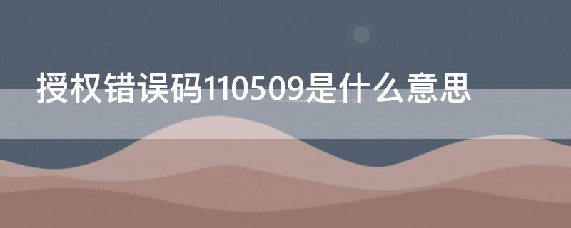 授权错误码110509是什么意思（授权错误代码110509）