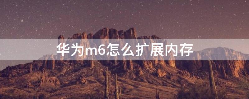 华为m6怎么扩展内存（华为m6怎么扩展内存容量）
