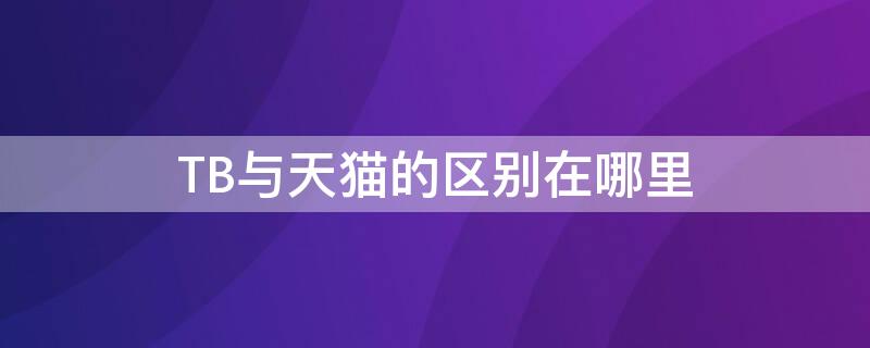 TB与天猫的区别在哪里（淘宝 天猫区别）