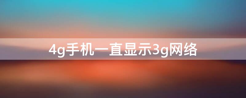 4g手机一直显示3g网络（4g手机总是显示3g网络）
