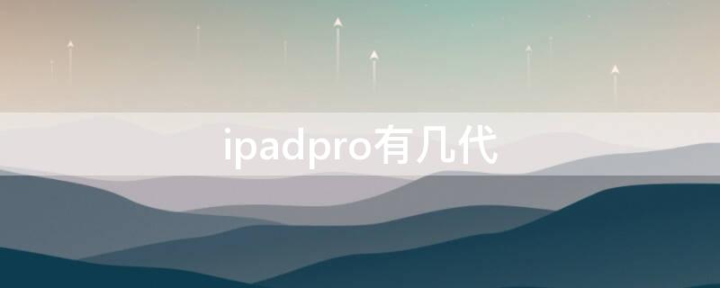 ipadpro有几代（ipadpro有几代分别有啥）
