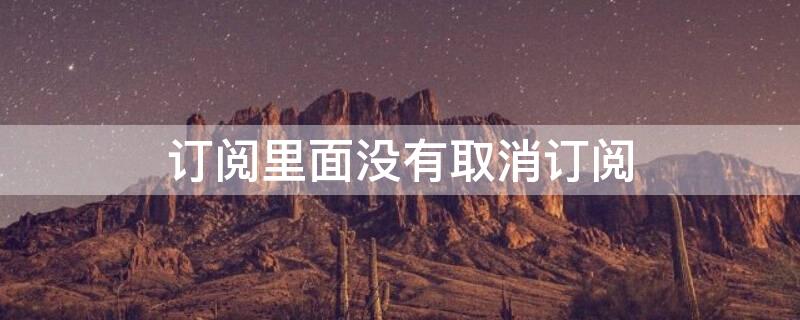 订阅里面没有取消订阅（订阅里面没有取消订阅怎么办）