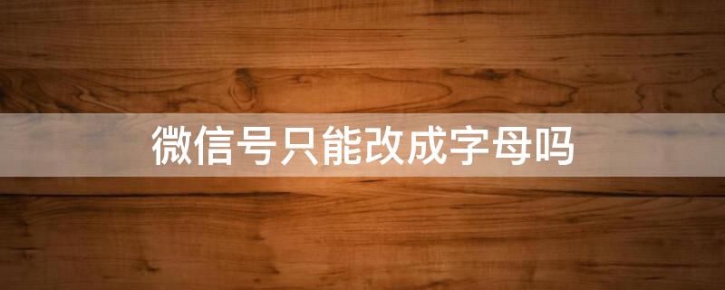 微信号只能改成字母吗 修改微信号只能以字母开头怎么办