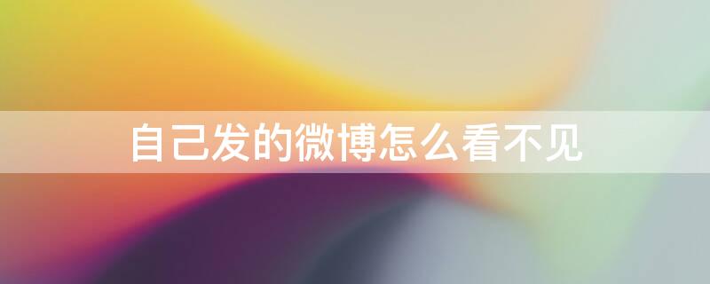 自己发的微博怎么看不见 自己发的微博怎么看不到
