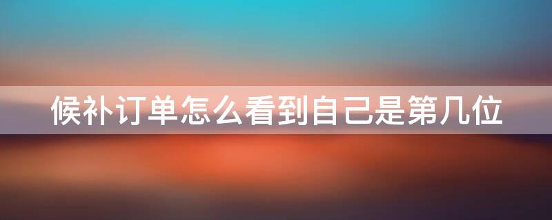 候补订单怎么看到自己是第几位（如何查候补订单）
