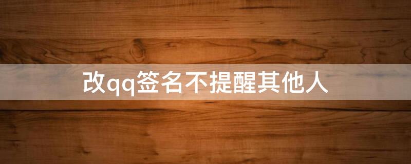 改qq签名不提醒其他人 改qq签名不提醒其他人可以改吗
