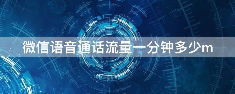 微信语音通话流量一分钟多少m 微信语音聊天1分钟多少流量