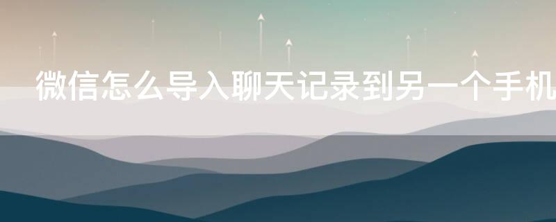微信怎么导入聊天记录到另一个手机 微信怎么导入聊天记录到另一个手机华为