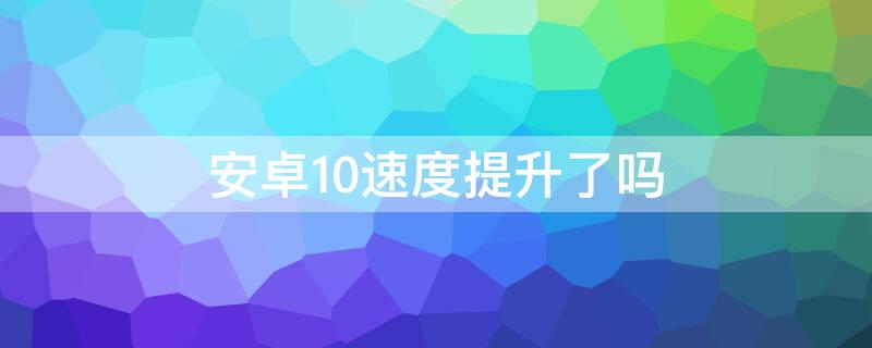 安卓10速度提升了吗（安卓10性能提升）