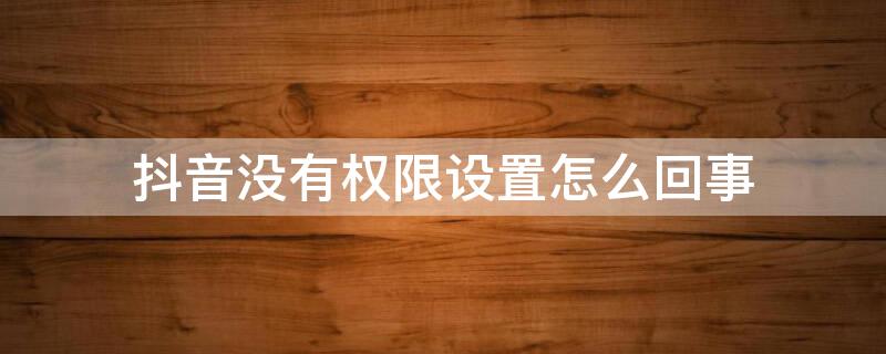 抖音没有权限设置怎么回事（新版抖音没有权限设置了2020）