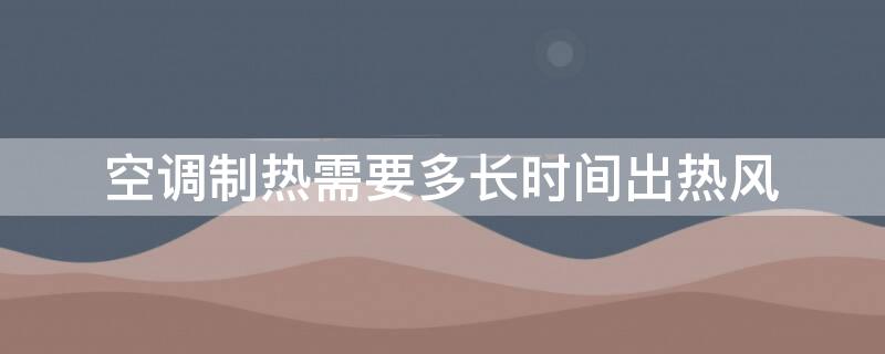 空调制热需要多长时间出热风（空调制热需要多久出热风）