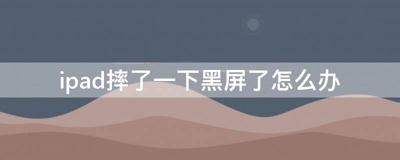 ipad摔了一下黑屏了怎么办（苹果ipad摔了一下黑屏了怎么办）