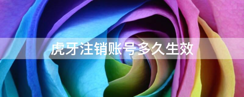 虎牙注销账号多久生效（虎牙注销要多久成功）