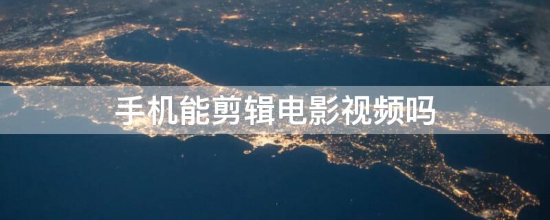 手机能剪辑电影视频吗（手机能剪辑电影视频吗怎么弄）